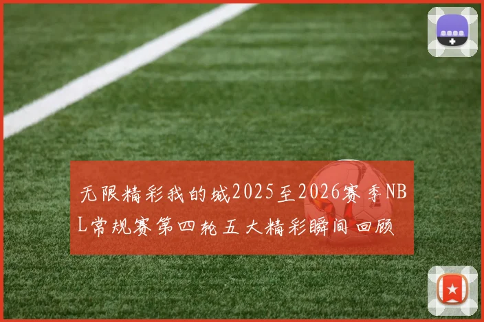 无限精彩我的城2025至2026赛季NBL常规赛第四轮五大精彩瞬间回顾