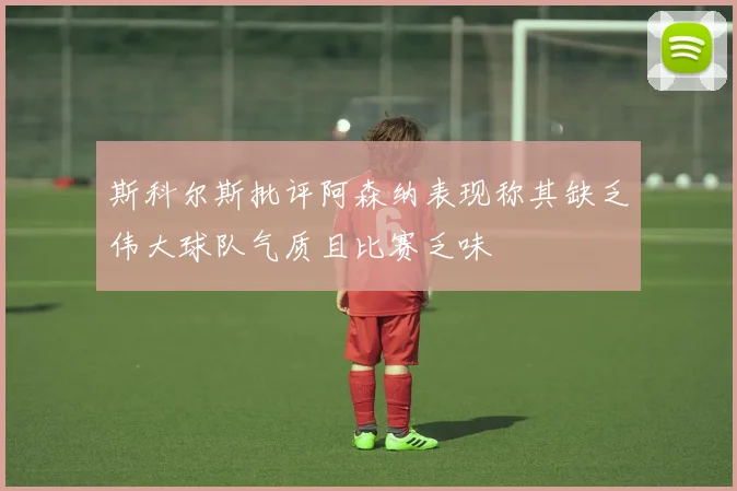 斯科尔斯批评阿森纳表现称其缺乏伟大球队气质且比赛乏味