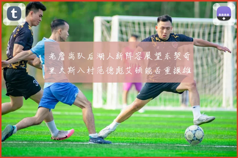老詹离队后湖人新阵容展望东契奇里夫斯八村范德彪艾顿能否重振雄风