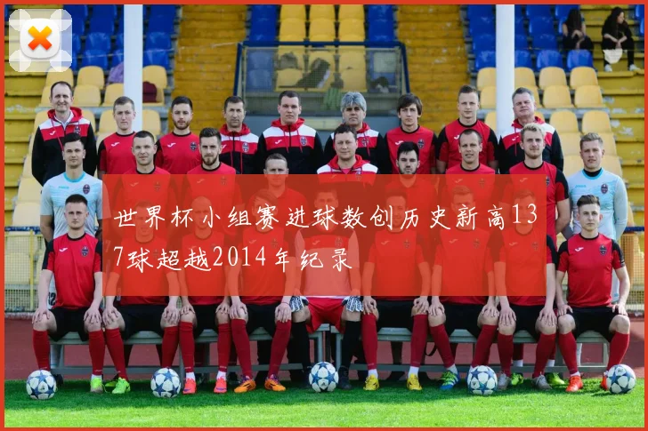 世界杯小组赛进球数创历史新高137球超越2014年纪录