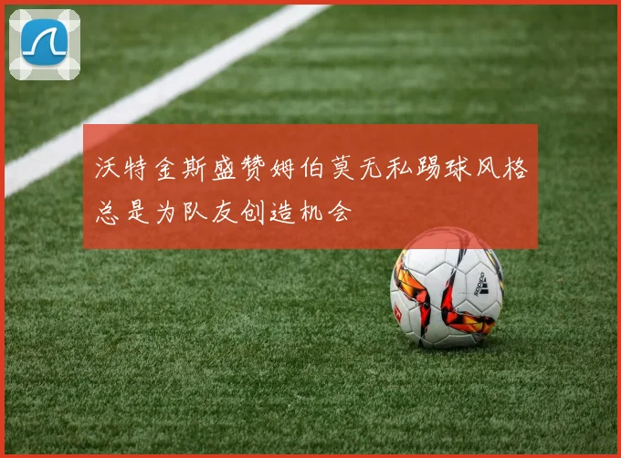 沃特金斯盛赞姆伯莫无私踢球风格总是为队友创造机会