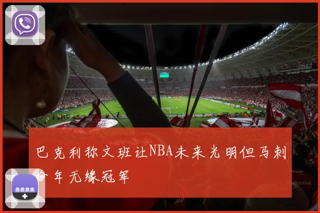 巴克利称文班让NBA未来光明但马刺今年无缘冠军