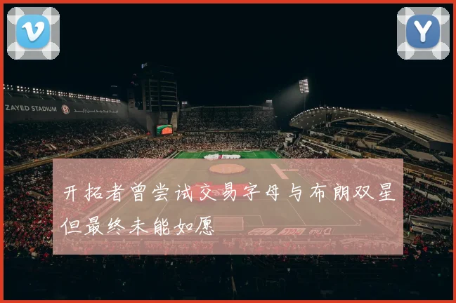 开拓者曾尝试交易字母与布朗双星但最终未能如愿