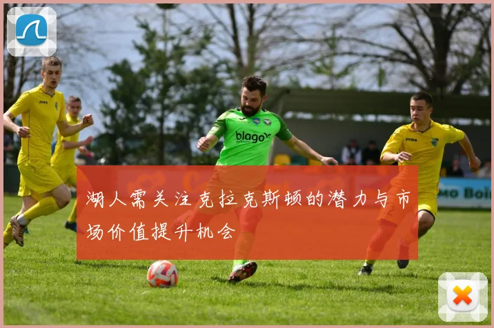 湖人需关注克拉克斯顿的潜力与市场价值提升机会