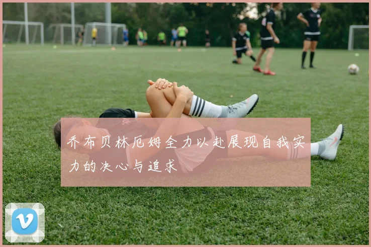 乔布贝林厄姆全力以赴展现自我实力的决心与追求