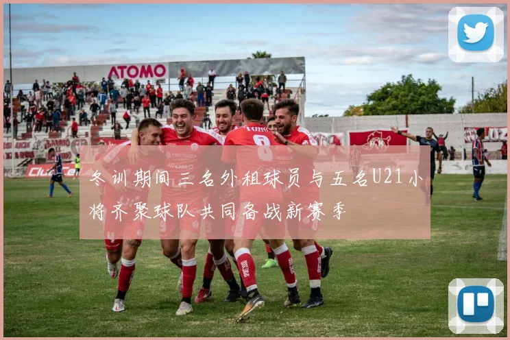 冬训期间三名外租球员与五名U21小将齐聚球队共同备战新赛季