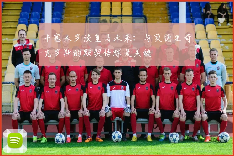 卡塞米罗谈皇马未来：与莫德里奇克罗斯的默契传球是关键