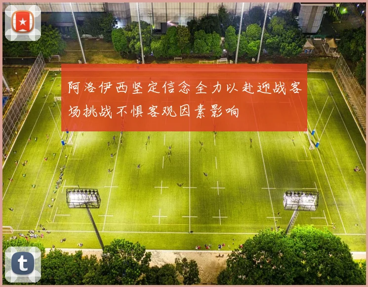 阿洛伊西坚定信念全力以赴迎战客场挑战不惧客观因素影响