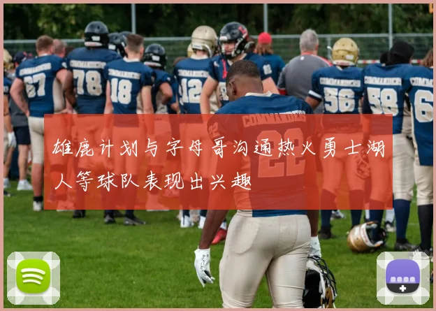 雄鹿计划与字母哥沟通热火勇士湖人等球队表现出兴趣