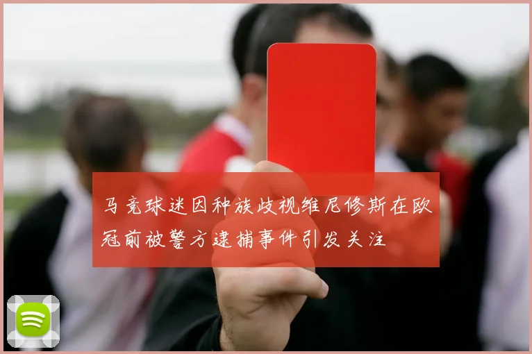 马竞球迷因种族歧视维尼修斯在欧冠前被警方逮捕事件引发关注
