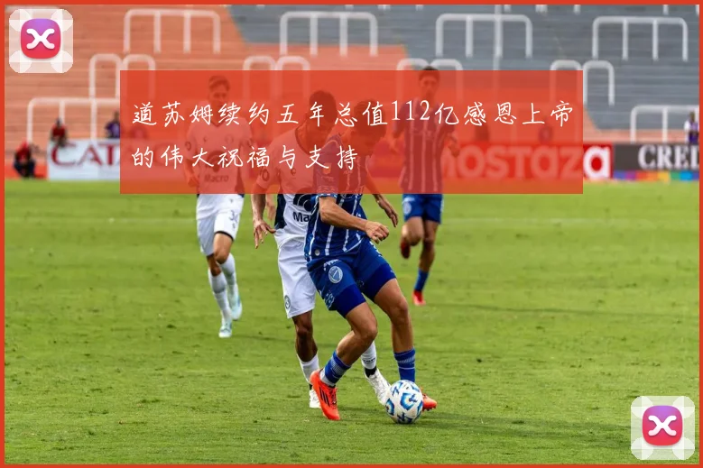 道苏姆续约五年总值112亿感恩上帝的伟大祝福与支持