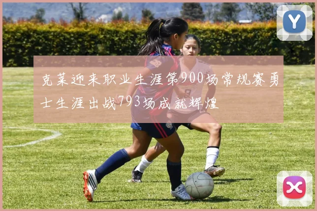 克莱迎来职业生涯第900场常规赛勇士生涯出战793场成就辉煌