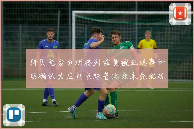 科贝电台分析格列兹曼被犯规事件明确认为应判点球普比尔未先犯规