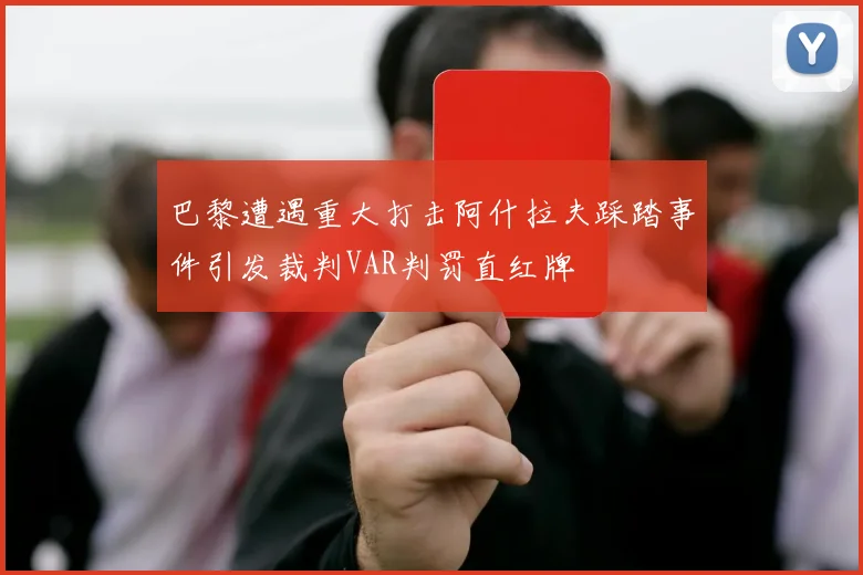 巴黎遭遇重大打击阿什拉夫踩踏事件引发裁判VAR判罚直红牌