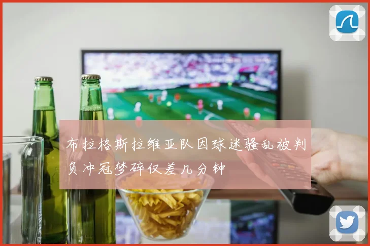 布拉格斯拉维亚队因球迷骚乱被判负冲冠梦碎仅差几分钟