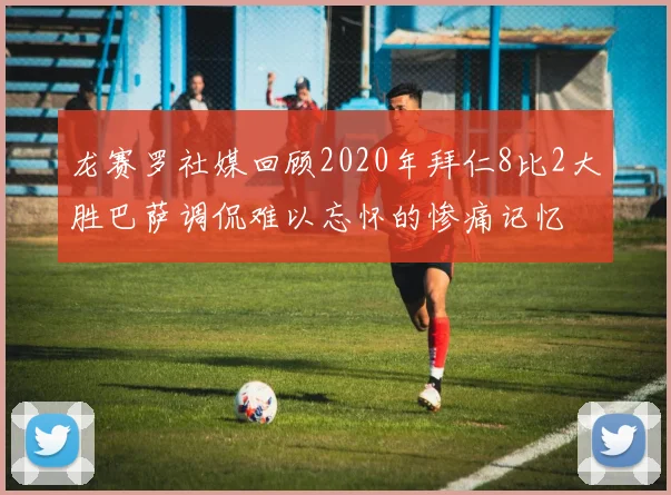 龙赛罗社媒回顾2020年拜仁8比2大胜巴萨调侃难以忘怀的惨痛记忆