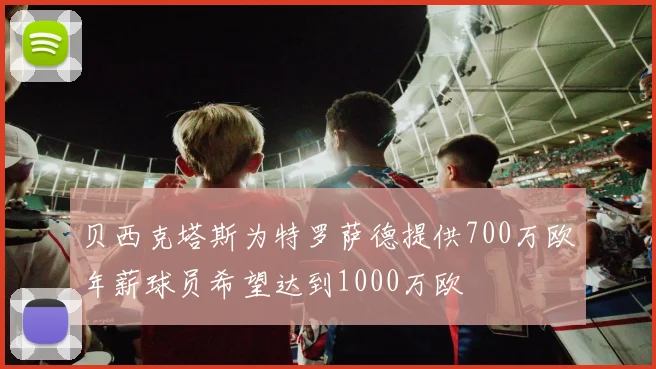 贝西克塔斯为特罗萨德提供700万欧年薪球员希望达到1000万欧