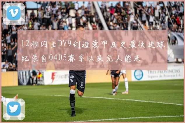 12秒闪击DV9创造意甲历史最快进球纪录自0405赛季以来无人能及