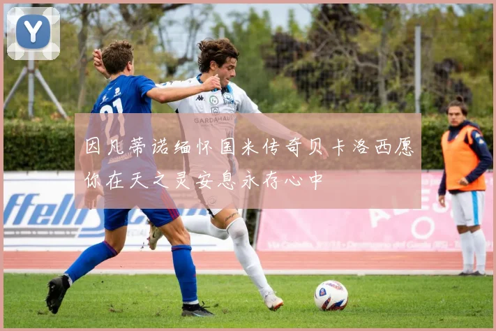 因凡蒂诺缅怀国米传奇贝卡洛西愿你在天之灵安息永存心中