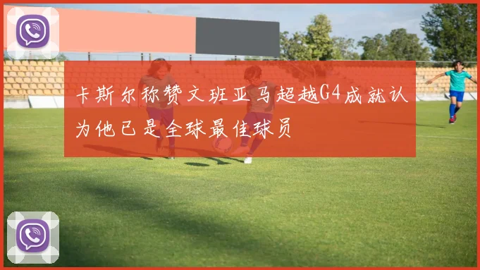 卡斯尔称赞文班亚马超越G4成就认为他已是全球最佳球员