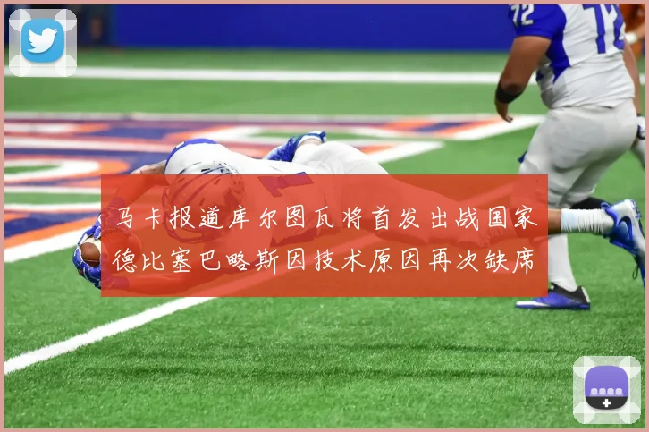 马卡报道库尔图瓦将首发出战国家德比塞巴略斯因技术原因再次缺席
