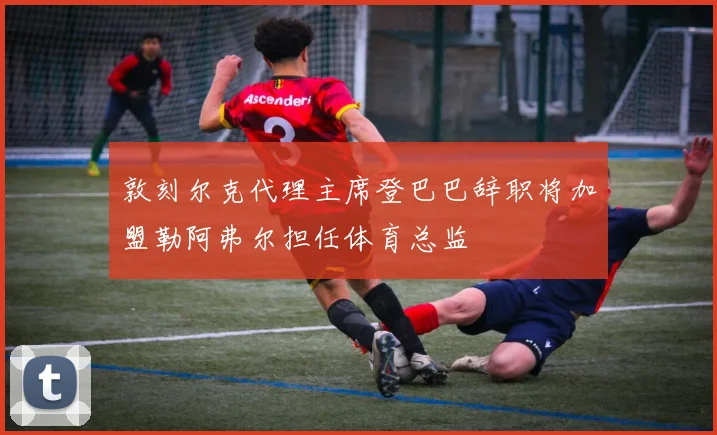 敦刻尔克代理主席登巴巴辞职将加盟勒阿弗尔担任体育总监