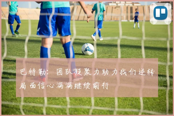 巴特勒：团队凝聚力助力我们逆转局面信心满满继续前行