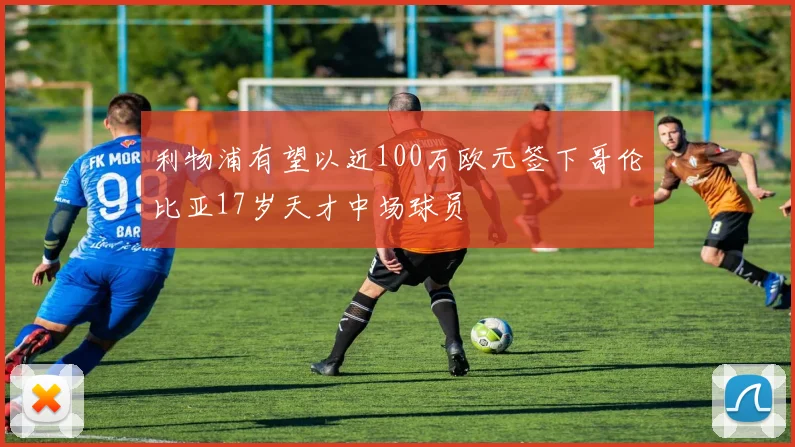 利物浦有望以近100万欧元签下哥伦比亚17岁天才中场球员