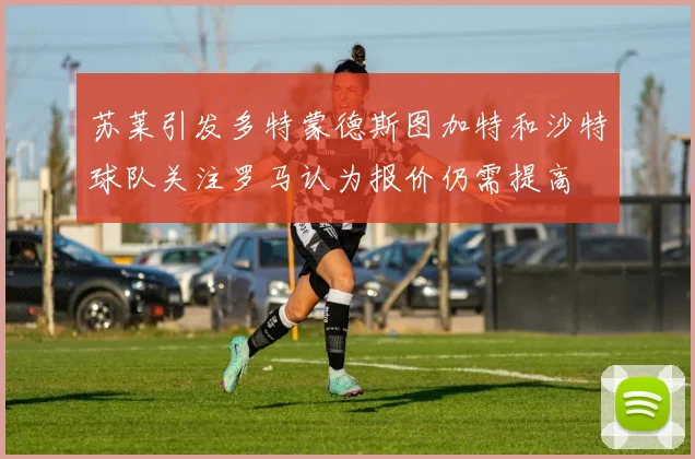 苏莱引发多特蒙德斯图加特和沙特球队关注罗马认为报价仍需提高