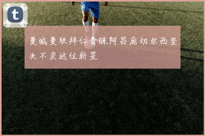 曼城曼联拜仁青睐阿昌庞切尔西坚决不卖这位新星