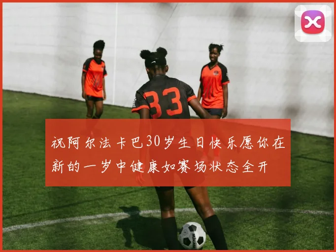 祝阿尔法卡巴30岁生日快乐愿你在新的一岁中健康如赛场状态全开