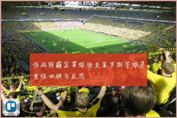 伤病阴霾笼罩球场克莱罗斯等球员重伤回顾与反思