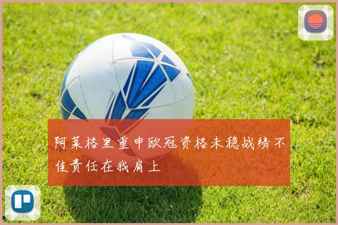 阿莱格里重申欧冠资格未稳战绩不佳责任在我肩上