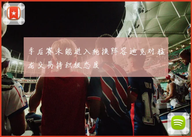 季后赛未能进入轮换阵容迪克对猛龙交易持积极态度