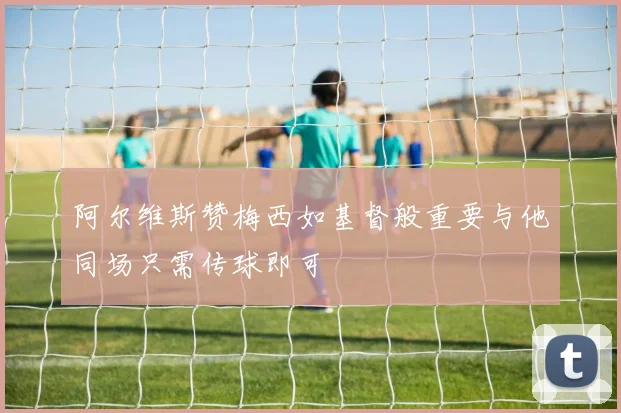 阿尔维斯赞梅西如基督般重要与他同场只需传球即可