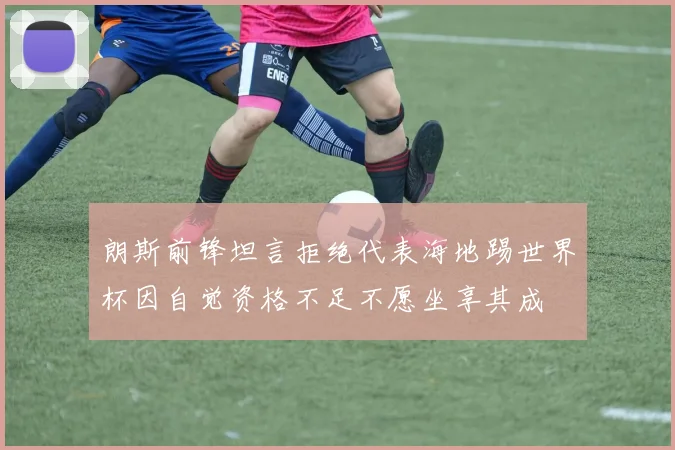 朗斯前锋坦言拒绝代表海地踢世界杯因自觉资格不足不愿坐享其成