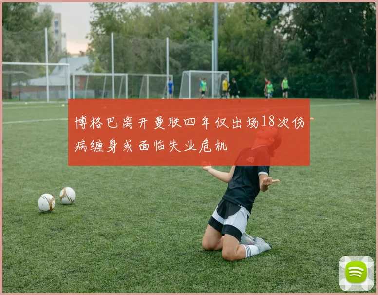 博格巴离开曼联四年仅出场18次伤病缠身或面临失业危机
