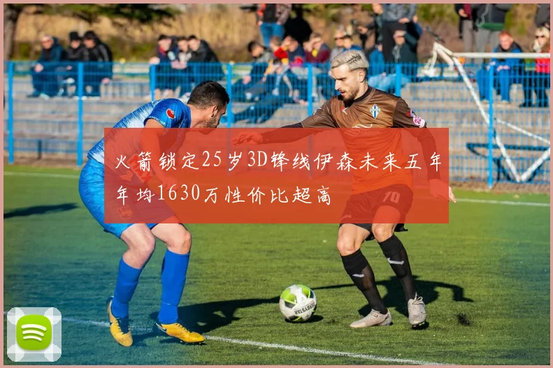 火箭锁定25岁3D锋线伊森未来五年年均1630万性价比超高