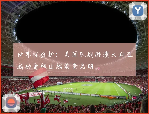 世界杯分析：美国队战胜澳大利亚成功晋级出线前景光明