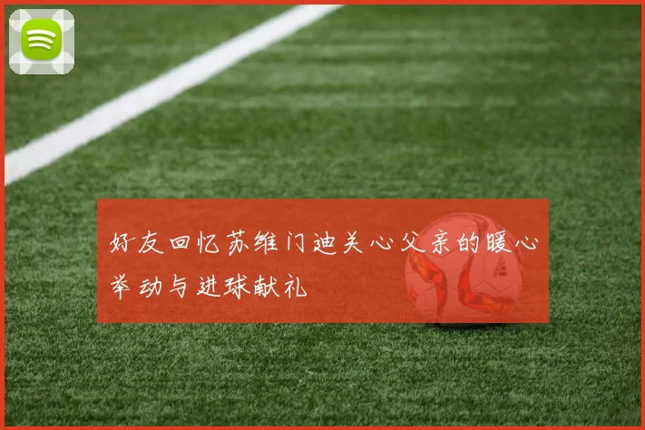 好友回忆苏维门迪关心父亲的暖心举动与进球献礼