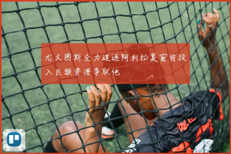 尤文图斯全力追逐阿利松夏窗将投入巨额资源争取他