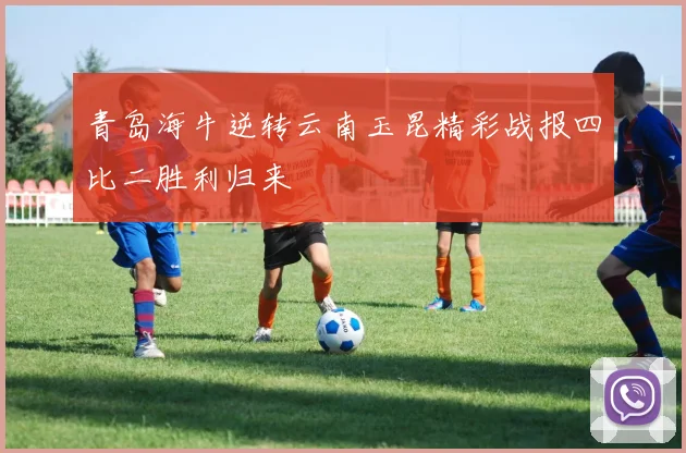 青岛海牛逆转云南玉昆精彩战报四比二胜利归来