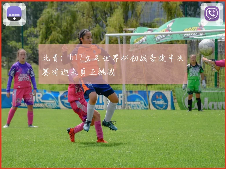 北青：U17女足世界杯初战告捷半决赛将迎来真正挑战